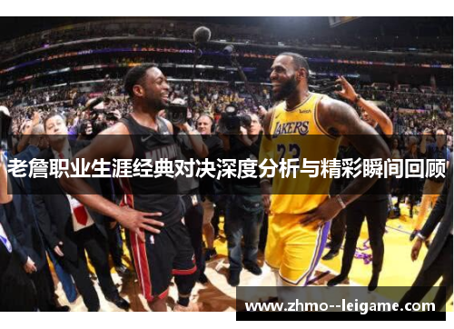 老詹职业生涯经典对决深度分析与精彩瞬间回顾