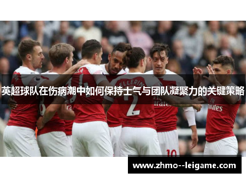 英超球队在伤病潮中如何保持士气与团队凝聚力的关键策略 英超球队在伤病潮中如何保持士气与团队凝聚力的关键策略