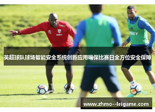 英超球队球场智能安全系统创新应用确保比赛日全方位安全保障 英超球队球场智能安全系统创新应用确保比赛日全方位安全保障