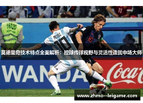 莫德里奇技术特点全面解析：控球传球视野与灵活性造就中场大师