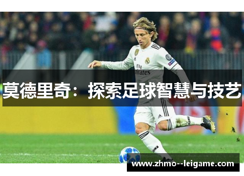 莫德里奇:探索足球智慧与技艺 莫德里奇:探索足球智慧与技艺