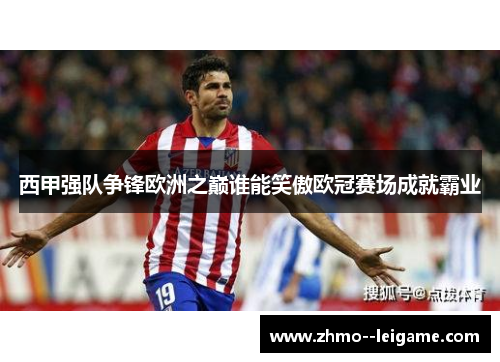西甲强队争锋欧洲之巅谁能笑傲欧冠赛场成就霸业 西甲强队争锋欧洲之巅谁能笑傲欧冠赛场成就霸业