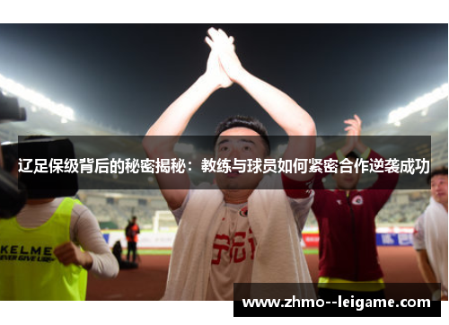 辽足保级背后的秘密揭秘：教练与球员如何紧密合作逆袭成功