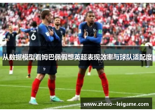从数据模型看姆巴佩假想英超表现效率与球队适配度