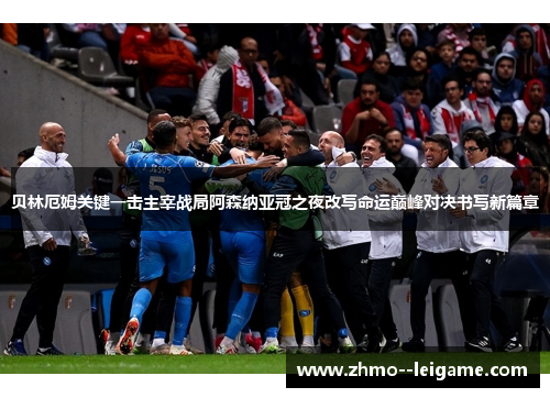 贝林厄姆关键一击主宰战局阿森纳亚冠之夜改写命运巅峰对决书写新篇章