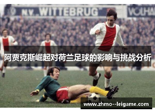 阿贾克斯崛起对荷兰足球的影响与挑战分析