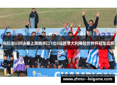 乌拉圭U20决赛上演绝杀以1比0战胜意大利捧起世界杯冠军奖杯