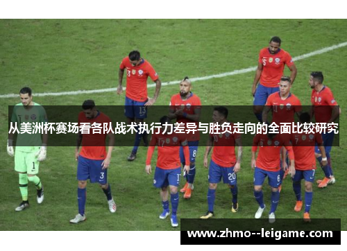 从美洲杯赛场看各队战术执行力差异与胜负走向的全面比较研究