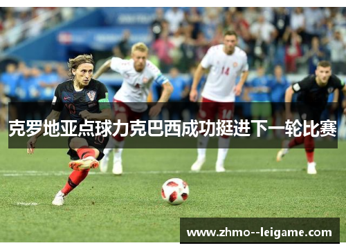 克罗地亚点球力克巴西成功挺进下一轮比赛