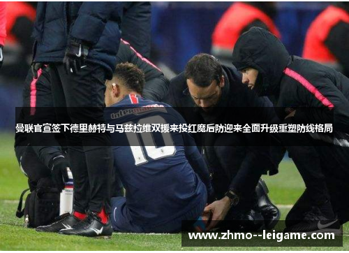 曼联官宣签下德里赫特与马兹拉维双援来投红魔后防迎来全面升级重塑防线格局