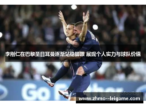 李刚仁在巴黎圣日耳曼逐渐站稳脚跟 展现个人实力与球队价值