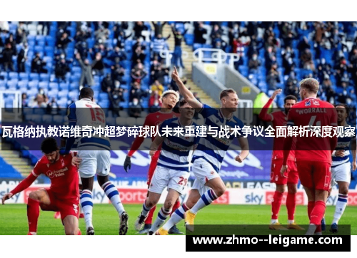 瓦格纳执教诺维奇冲超梦碎球队未来重建与战术争议全面解析深度观察