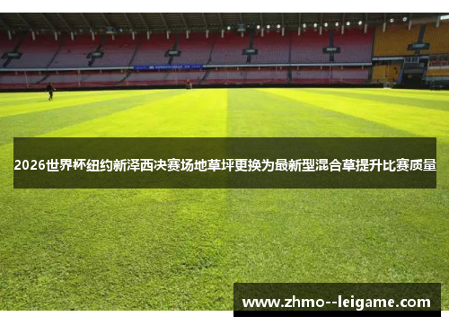 2026世界杯纽约新泽西决赛场地草坪更换为最新型混合草提升比赛质量 2026世界杯纽约新泽西决赛场地草坪更换为最新型混合草提升比赛质量
