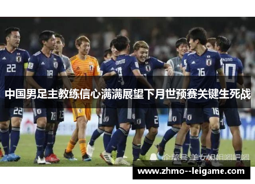 中国男足主教练信心满满展望下月世预赛关键生死战 中国男足主教练信心满满展望下月世预赛关键生死战