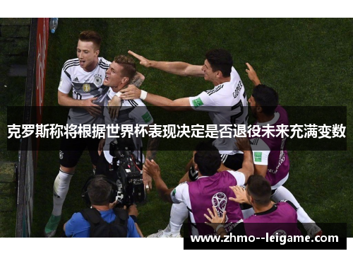 克罗斯称将根据世界杯表现决定是否退役未来充满变数 克罗斯称将根据世界杯表现决定是否退役未来充满变数