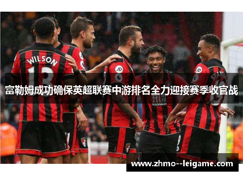 富勒姆成功确保英超联赛中游排名全力迎接赛季收官战