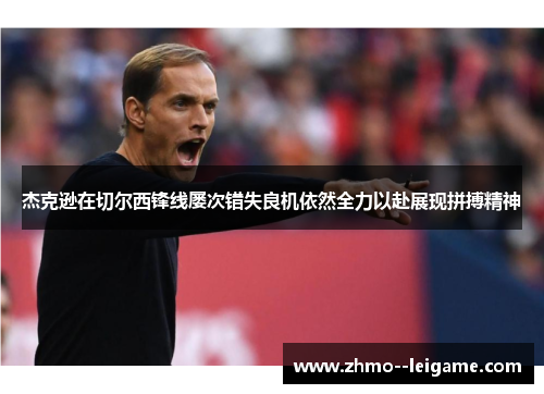 杰克逊在切尔西锋线屡次错失良机依然全力以赴展现拼搏精神