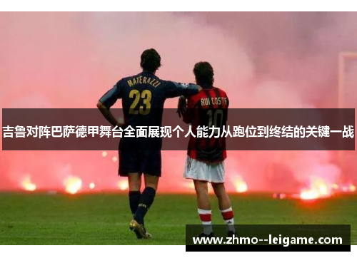 吉鲁对阵巴萨德甲舞台全面展现个人能力从跑位到终结的关键一战 吉鲁对阵巴萨德甲舞台全面展现个人能力从跑位到终结的关键一战