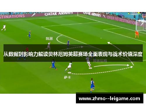 从数据到影响力解读贝林厄姆英超赛场全面表现与战术价值深度 从数据到影响力解读贝林厄姆英超赛场全面表现与战术价值深度