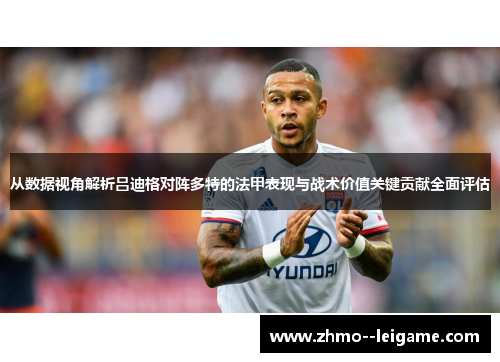 从数据视角解析吕迪格对阵多特的法甲表现与战术价值关键贡献全面评估