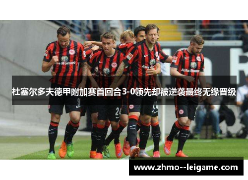 杜塞尔多夫德甲附加赛首回合3-0领先却被逆袭最终无缘晋级 杜塞尔多夫德甲附加赛首回合3-0领先却被逆袭最终无缘晋级