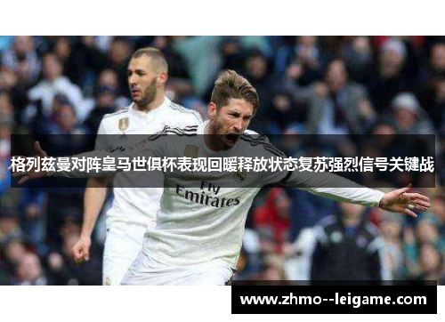 格列兹曼对阵皇马世俱杯表现回暖释放状态复苏强烈信号关键战 格列兹曼对阵皇马世俱杯表现回暖释放状态复苏强烈信号关键战